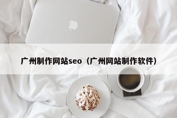 廣州制作網(wǎng)站seo（廣州網(wǎng)站制作軟件）