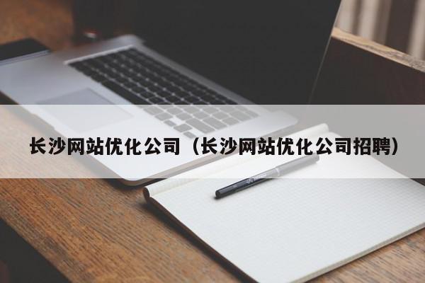 長沙網(wǎng)站優(yōu)化公司（長沙網(wǎng)站優(yōu)化公司招聘）