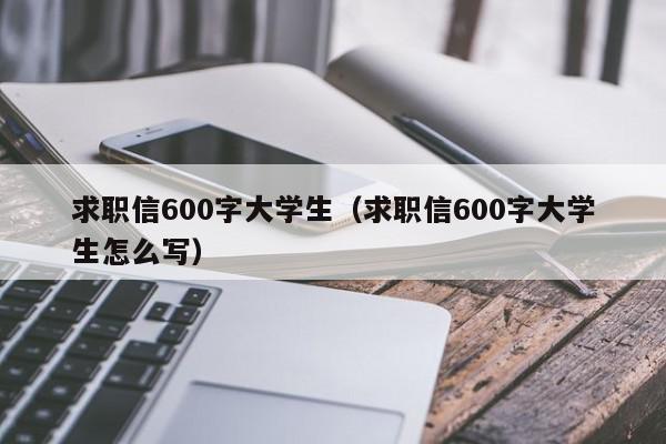 求職信600字大學生（求職信600字大學生怎么寫）