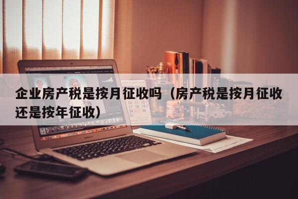 企業(yè)房產稅是按月征收嗎（房產稅是按月征收還是按年征收）