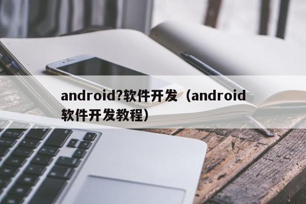 android?軟件開(kāi)發(fā)（android軟件開(kāi)發(fā)教程）