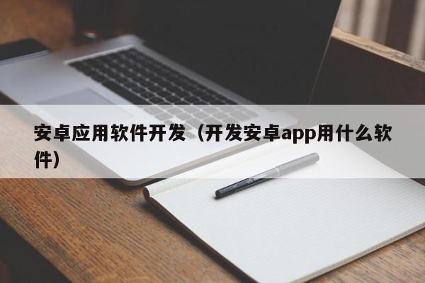 安卓應(yīng)用軟件開發(fā)（開發(fā)安卓app用什么軟件）