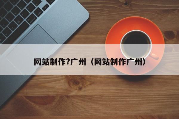 網(wǎng)站制作?廣州（網(wǎng)站制作廣州）