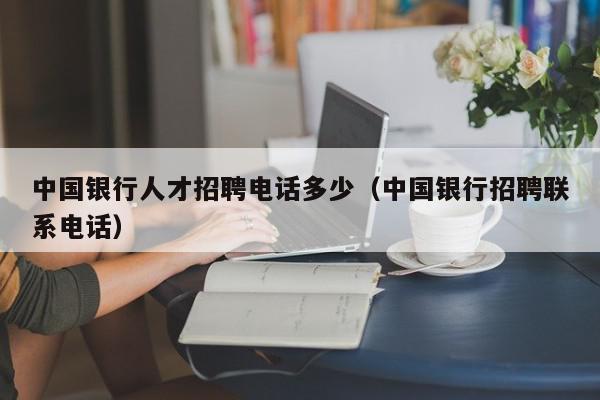 中國(guó)銀行人才招聘電話多少（中國(guó)銀行招聘聯(lián)系電話）