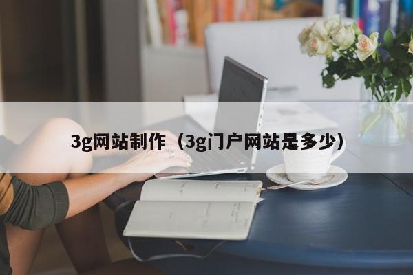 3g網(wǎng)站制作（3g門(mén)戶(hù)網(wǎng)站是多少）