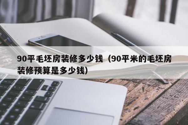 90平毛坯房裝修多少錢（90平米的毛坯房裝修預(yù)算是多少錢）