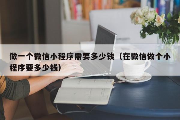 做一個(gè)微信小程序需要多少錢(qián)（在微信做個(gè)小程序要多少錢(qián)）