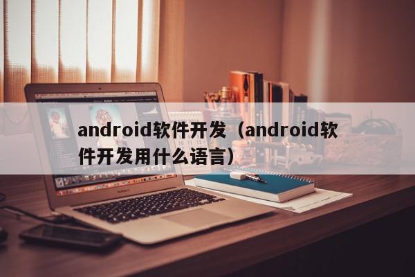 android軟件開發(fā)（android軟件開發(fā)用什么語言）