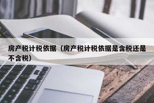 房產稅計稅依據(jù)（房產稅計稅依據(jù)是含稅還是不含稅）