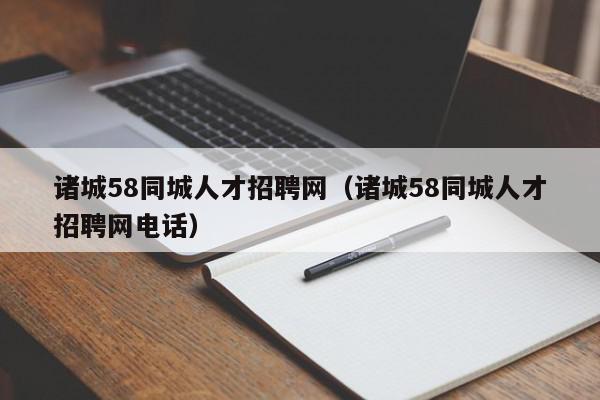 諸城58同城人才招聘網（諸城58同城人才招聘網電話）