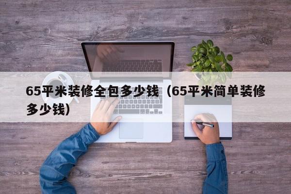 65平米裝修全包多少錢（65平米簡單裝修多少錢）