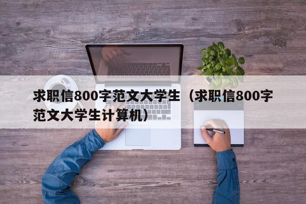 求職信800字范文大學(xué)生（求職信800字范文大學(xué)生計(jì)算機(jī)）