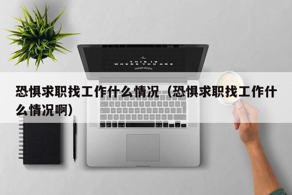 恐懼求職找工作什么情況（恐懼求職找工作什么情況?。? /></a></div><div   id=