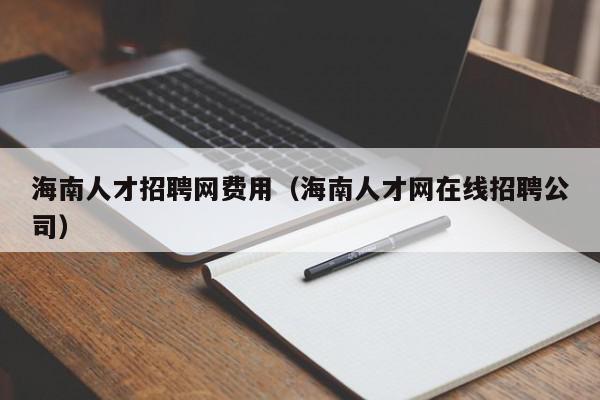 海南人才招聘網費用（海南人才網在線招聘公司）