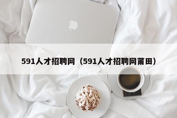 591人才招聘網（591人才招聘網莆田）