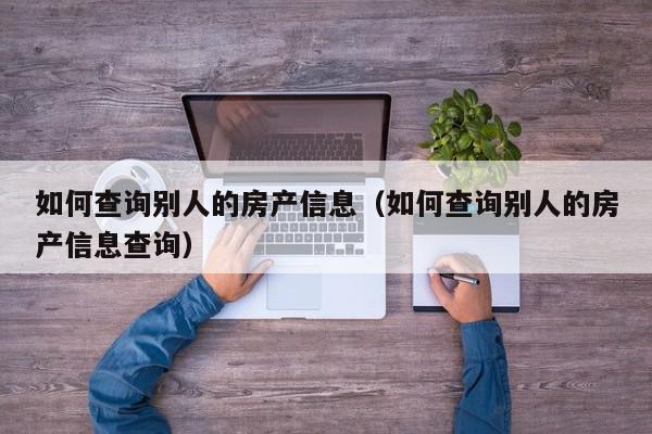 如何查詢別人的房產(chǎn)信息（如何查詢別人的房產(chǎn)信息查詢）