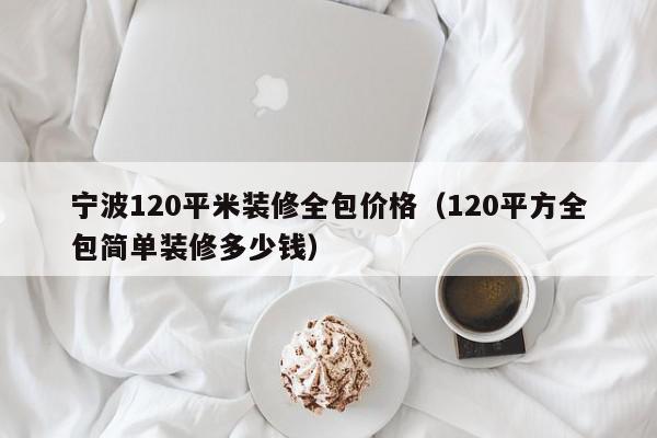 寧波120平米裝修全包價(jià)格（120平方全包簡(jiǎn)單裝修多少錢）