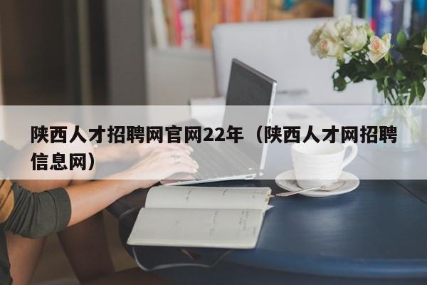 陜西人才招聘網官網22年（陜西人才網招聘信息網）