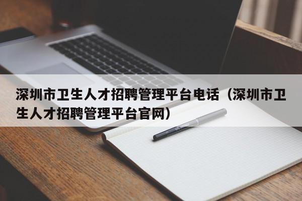 深圳市衛(wèi)生人才招聘管理平臺電話（深圳市衛(wèi)生人才招聘管理平臺官網(wǎng)）