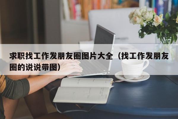 求職找工作發(fā)朋友圈圖片大全（找工作發(fā)朋友圈的說說帶圖）