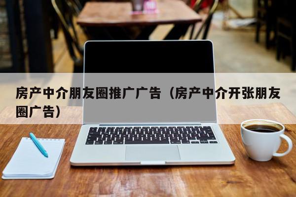 房產(chǎn)中介朋友圈推廣廣告（房產(chǎn)中介開(kāi)張朋友圈廣告）