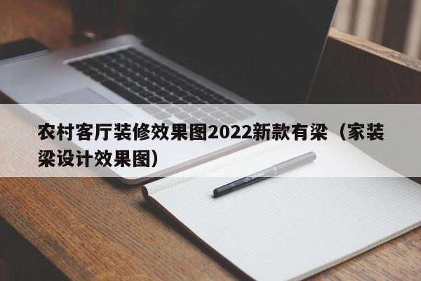 農(nóng)村客廳裝修效果圖2022新款有梁（家裝梁設(shè)計效果圖）