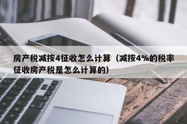 房產(chǎn)稅減按4征收怎么計算（減按4%的稅率征收房產(chǎn)稅是怎么計算的）