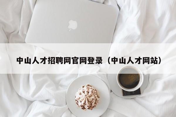 中山人才招聘網(wǎng)官網(wǎng)登錄（中山人才網(wǎng)站）