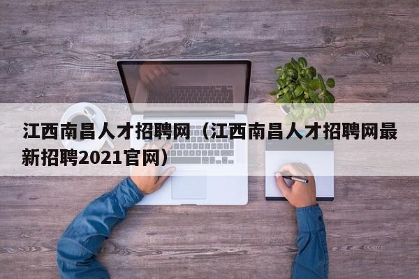 江西南昌人才招聘網（江西南昌人才招聘網最新招聘2021官網）