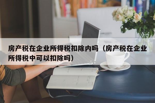 房產(chǎn)稅在企業(yè)所得稅扣除內(nèi)嗎（房產(chǎn)稅在企業(yè)所得稅中可以扣除嗎）