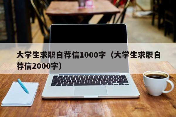 大學生求職自薦信1000字（大學生求職自薦信2000字）