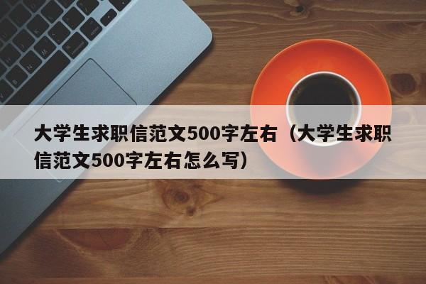 大學(xué)生求職信范文500字左右（大學(xué)生求職信范文500字左右怎么寫）