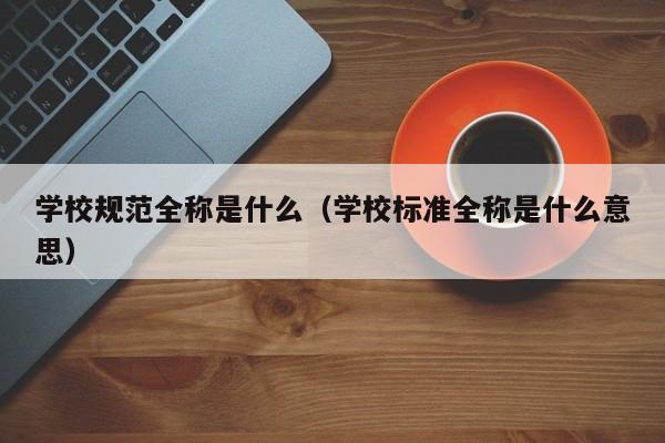 學校規(guī)范全稱是什么（學校標準全稱是什么意思）