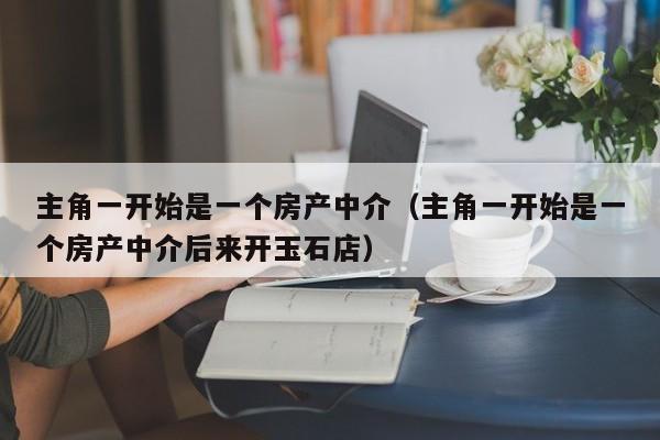 主角一開(kāi)始是一個(gè)房產(chǎn)中介（主角一開(kāi)始是一個(gè)房產(chǎn)中介后來(lái)開(kāi)玉石店）