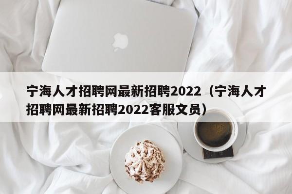 寧海人才招聘網最新招聘2022（寧海人才招聘網最新招聘2022客服文員）