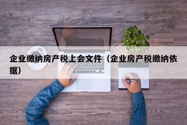 企業(yè)繳納房產(chǎn)稅上會(huì)文件（企業(yè)房產(chǎn)稅繳納依據(jù)）