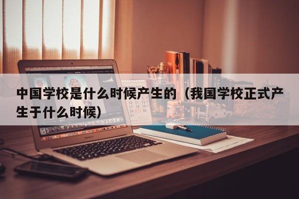 中國學校是什么時候產(chǎn)生的（我國學校正式產(chǎn)生于什么時候）