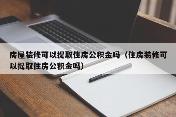 房屋裝修可以提取住房公積金嗎（住房裝修可以提取住房公積金嗎）