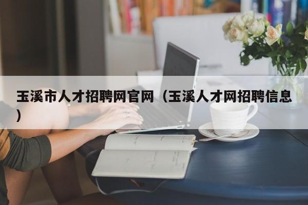 玉溪市人才招聘網(wǎng)官網(wǎng)（玉溪人才網(wǎng)招聘信息）