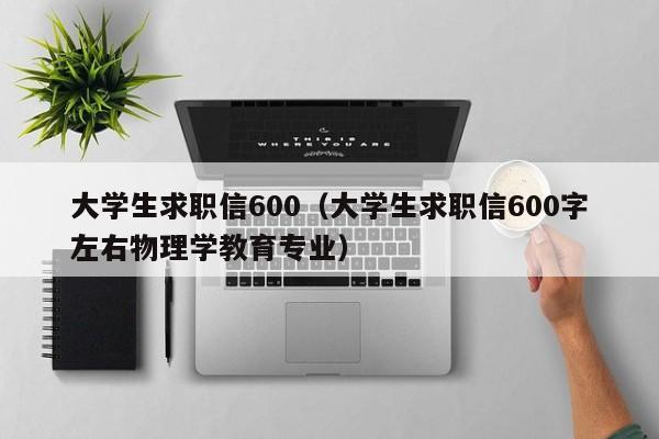 大學(xué)生求職信600（大學(xué)生求職信600字左右物理學(xué)教育專業(yè)）