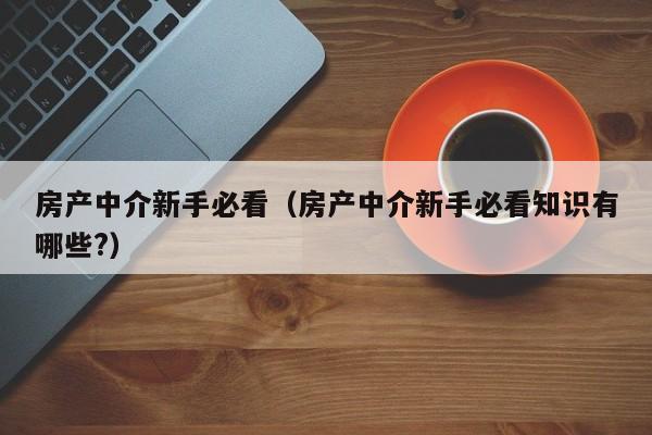 房產(chǎn)中介新手必看（房產(chǎn)中介新手必看知識有哪些?）