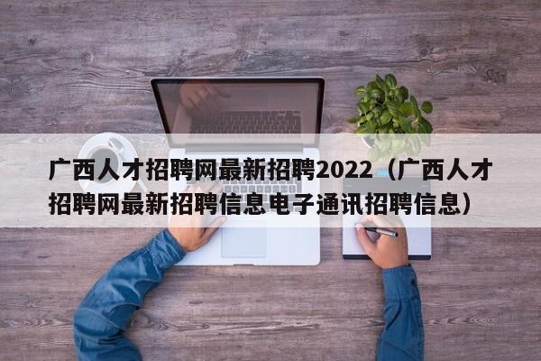 廣西人才招聘網最新招聘2022（廣西人才招聘網最新招聘信息電子通訊招聘信息）