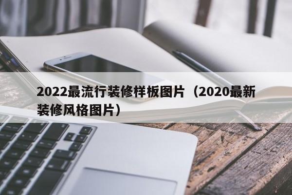 2022最流行裝修樣板圖片（2020最新裝修風(fēng)格圖片）