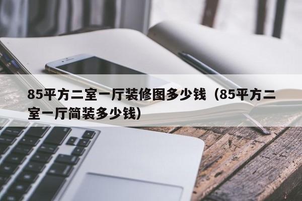 85平方二室一廳裝修圖多少錢（85平方二室一廳簡(jiǎn)裝多少錢）