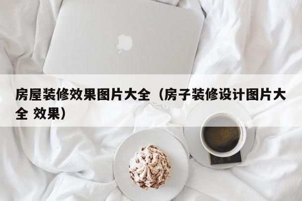 房屋裝修效果圖片大全（房子裝修設(shè)計圖片大全 效果）