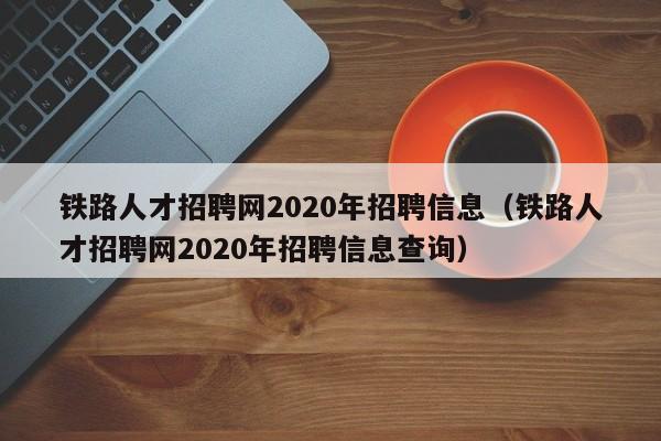 鐵路人才招聘網2020年招聘信息（鐵路人才招聘網2020年招聘信息查詢）