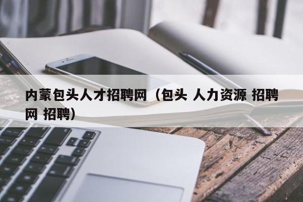 內(nèi)蒙包頭人才招聘網(wǎng)（包頭 人力資源 招聘網(wǎng) 招聘）