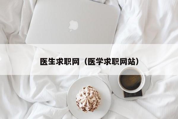 醫(yī)生求職網(wǎng)（醫(yī)學(xué)求職網(wǎng)站）