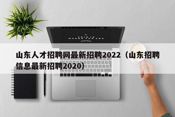 山東人才招聘網最新招聘2022（山東招聘信息最新招聘2020）