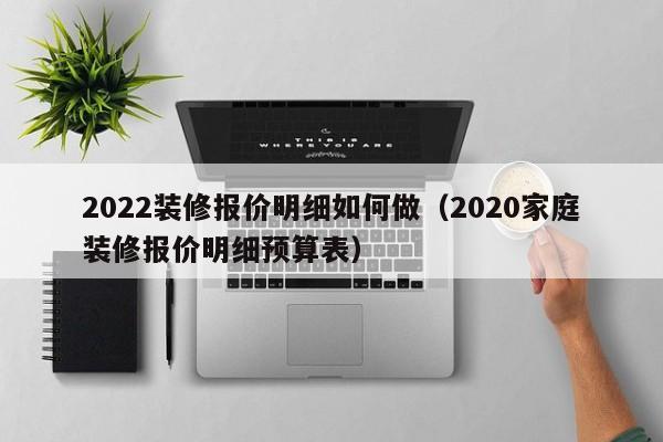 2022裝修報價明細(xì)如何做（2020家庭裝修報價明細(xì)預(yù)算表）